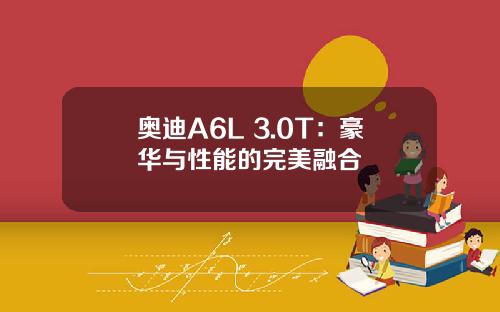 奥迪A6L 3.0T：豪华与性能的完美融合