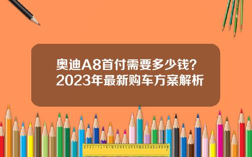 奥迪A8首付需要多少钱？2023年最新购车方案解析