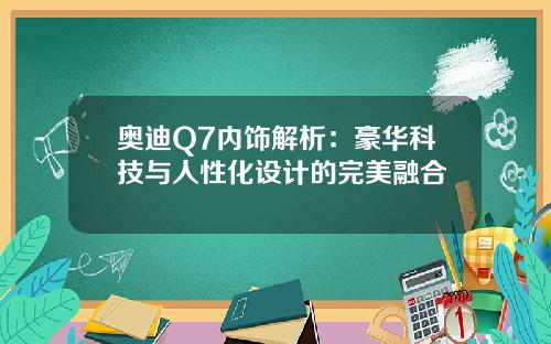 奥迪Q7内饰解析：豪华科技与人性化设计的完美融合
