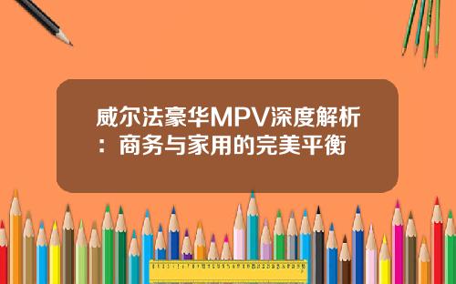 威尔法豪华MPV深度解析：商务与家用的完美平衡