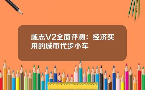 威志V2全面评测：经济实用的城市代步小车