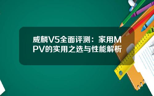 威麟V5全面评测：家用MPV的实用之选与性能解析
