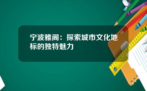 宁波雅阁：探索城市文化地标的独特魅力