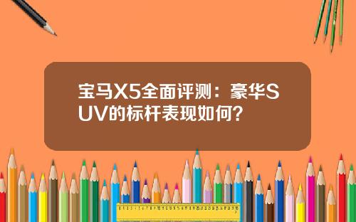 宝马X5全面评测：豪华SUV的标杆表现如何？
