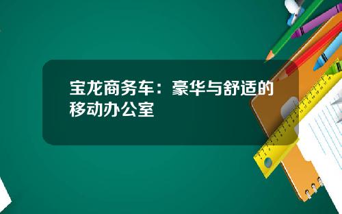 宝龙商务车：豪华与舒适的移动办公室