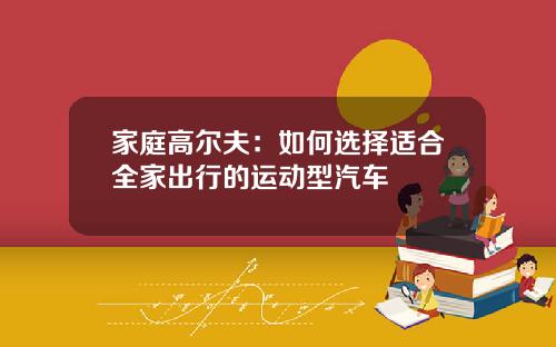 家庭高尔夫：如何选择适合全家出行的运动型汽车