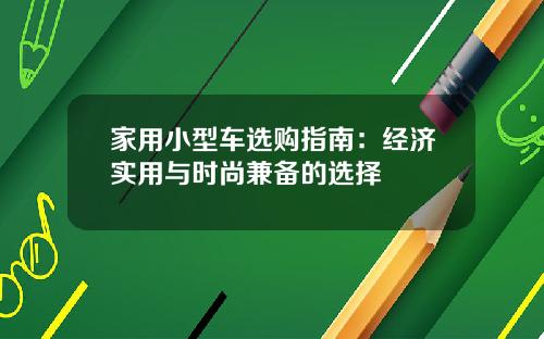 家用小型车选购指南：经济实用与时尚兼备的选择