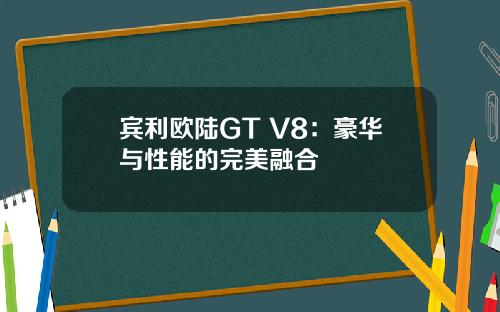 宾利欧陆GT V8：豪华与性能的完美融合