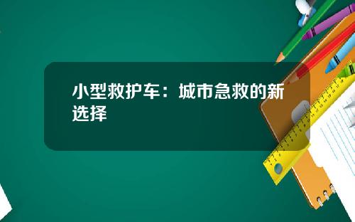 小型救护车：城市急救的新选择