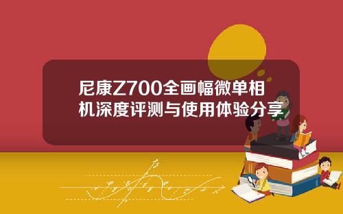 尼康Z700全画幅微单相机深度评测与使用体验分享