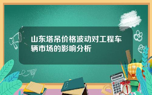 山东塔吊价格波动对工程车辆市场的影响分析