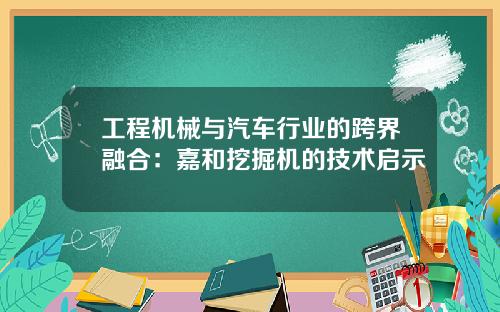 工程机械与汽车行业的跨界融合：嘉和挖掘机的技术启示