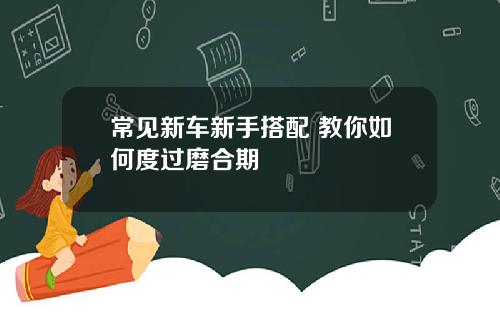 常见新车新手搭配 教你如何度过磨合期