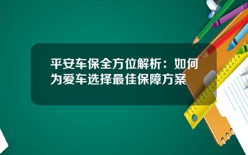 平安车保全方位解析：如何为爱车选择最佳保障方案