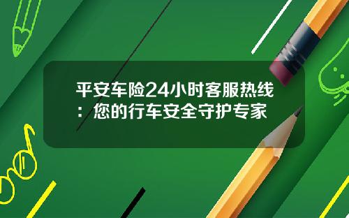 平安车险24小时客服热线：您的行车安全守护专家
