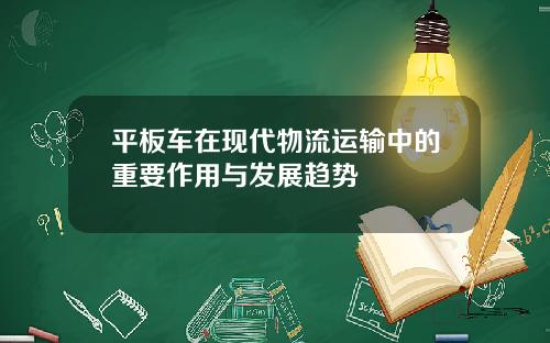 平板车在现代物流运输中的重要作用与发展趋势