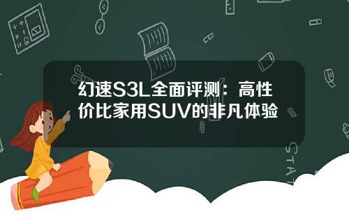 幻速S3L全面评测：高性价比家用SUV的非凡体验