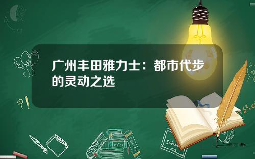 广州丰田雅力士：都市代步的灵动之选