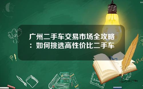 广州二手车交易市场全攻略：如何挑选高性价比二手车
