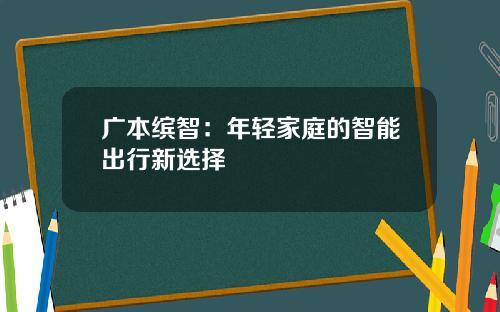 广本缤智：年轻家庭的智能出行新选择