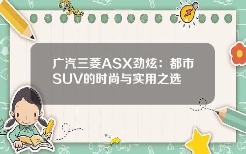 广汽三菱ASX劲炫：都市SUV的时尚与实用之选