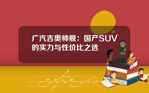 广汽吉奥帅舰：国产SUV的实力与性价比之选