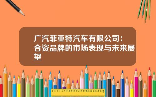 广汽菲亚特汽车有限公司:合资品牌的市场表现与未来展望