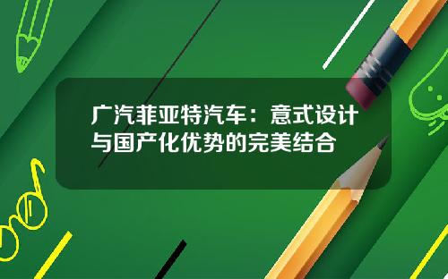 广汽菲亚特汽车：意式设计与国产化优势的完美结合