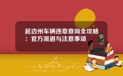 延边州车辆违章查询全攻略：官方渠道与注意事项