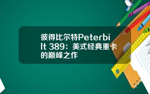 彼得比尔特Peterbilt 389：美式经典重卡的巅峰之作