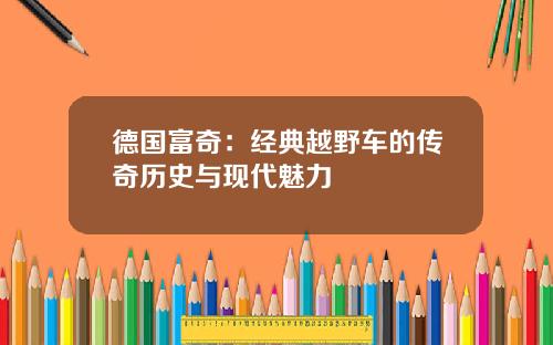 德国富奇：经典越野车的传奇历史与现代魅力