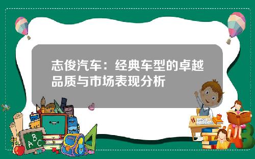 志俊汽车：经典车型的卓越品质与市场表现分析