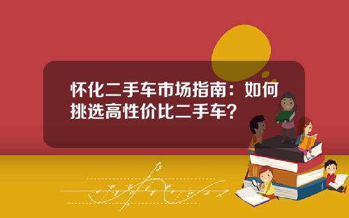 怀化二手车市场指南：如何挑选高性价比二手车？