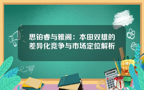思铂睿与雅阁：本田双雄的差异化竞争与市场定位解析