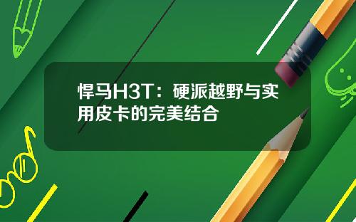 悍马H3T：硬派越野与实用皮卡的完美结合