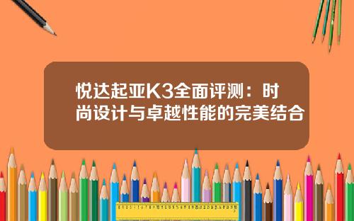 悦达起亚K3全面评测：时尚设计与卓越性能的完美结合