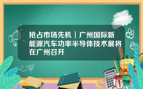 抢占市场先机︱广州国际新能源汽车功率半导体技术展将在广州召开