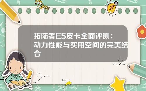 拓陆者E5皮卡全面评测：动力性能与实用空间的完美结合
