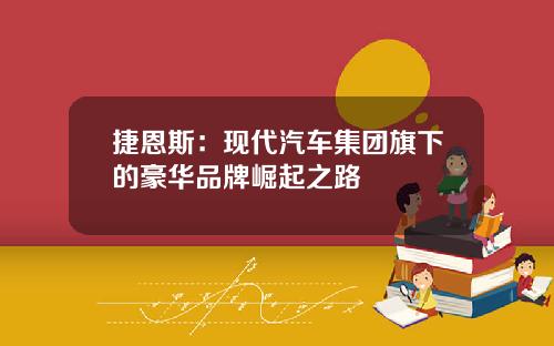 捷恩斯：现代汽车集团旗下的豪华品牌崛起之路