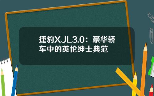 捷豹XJL3.0：豪华轿车中的英伦绅士典范