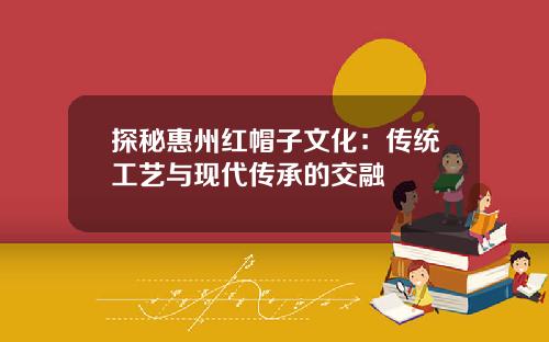 探秘惠州红帽子文化：传统工艺与现代传承的交融