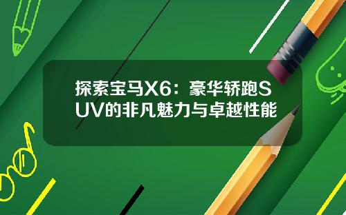 探索宝马X6：豪华轿跑SUV的非凡魅力与卓越性能