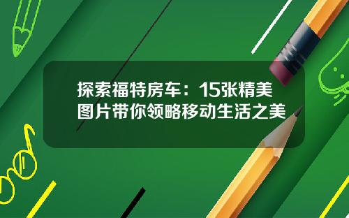 探索福特房车：15张精美图片带你领略移动生活之美