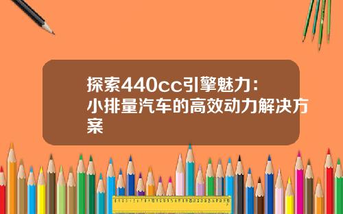 探索440cc引擎魅力：小排量汽车的高效动力解决方案