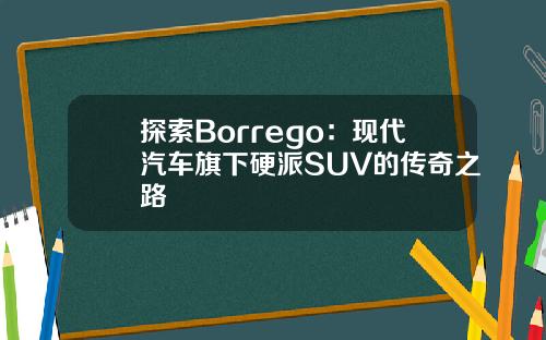 探索Borrego：现代汽车旗下硬派SUV的传奇之路