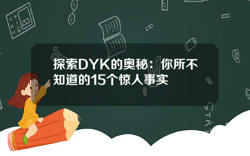 探索DYK的奥秘：你所不知道的15个惊人事实