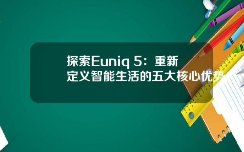 探索Euniq 5：重新定义智能生活的五大核心优势