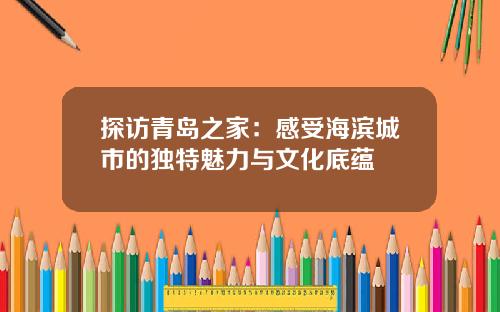 探访青岛之家：感受海滨城市的独特魅力与文化底蕴
