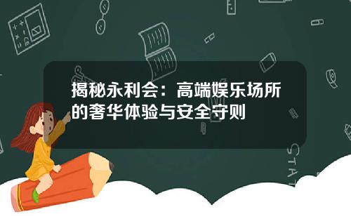 揭秘永利会：高端娱乐场所的奢华体验与安全守则