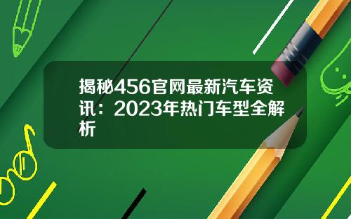 揭秘456官网最新汽车资讯：2023年热门车型全解析